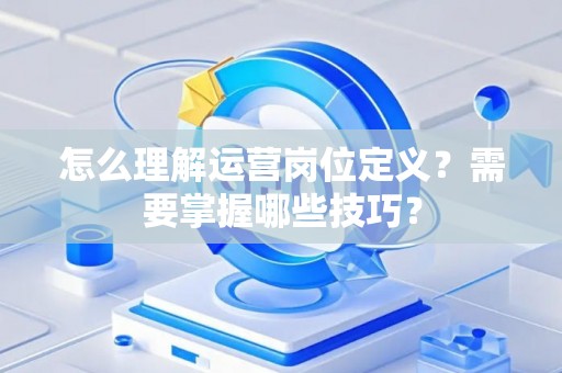 怎么理解运营岗位定义？需要掌握哪些技巧？