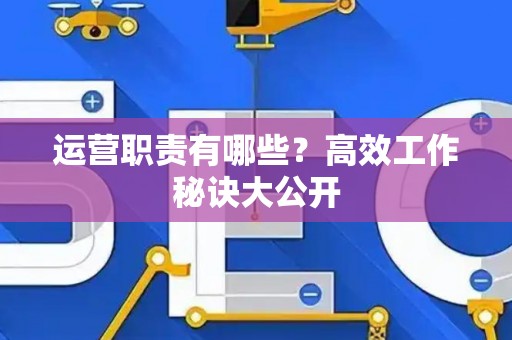 运营职责有哪些？高效工作秘诀大公开